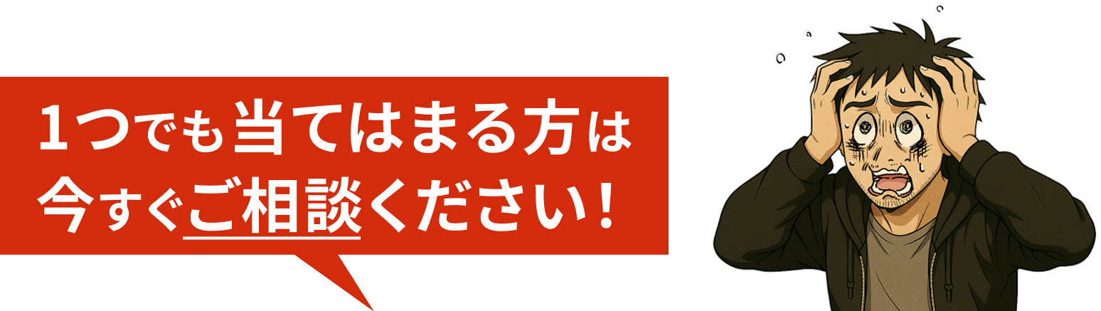 1つでも当てはまる方は今すぐご相談ください！