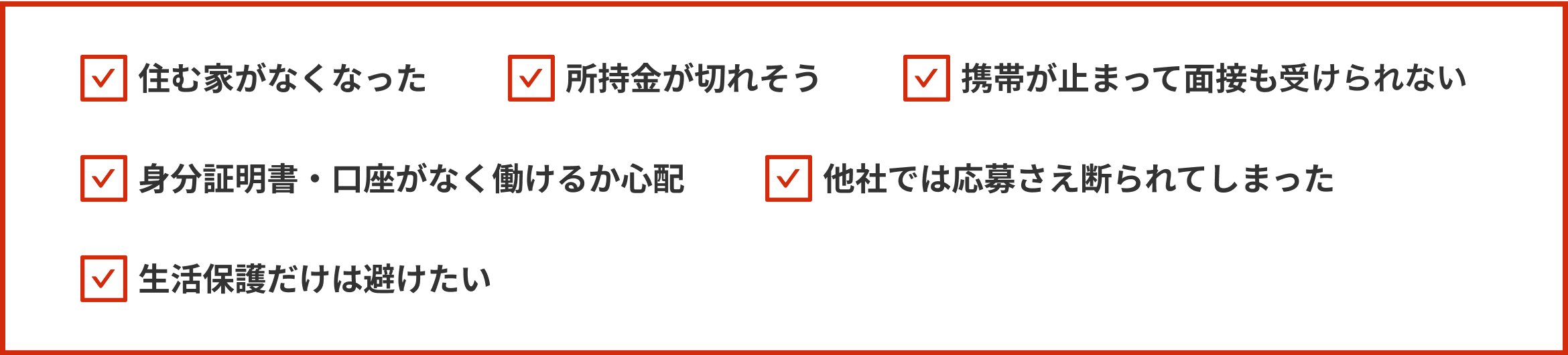住む家がなくなった、所持金が切れそう、携帯が止まって面接も受けれない、身分証明書・口座がなく働けるか心配、他社では応募さえ断られてしまった、生活保護だけは避けたい