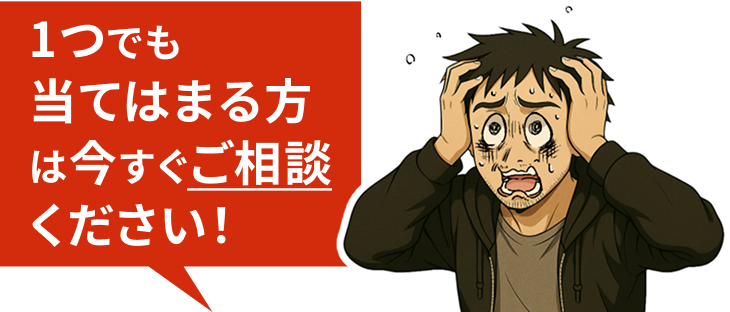 1つでも当てはまる方は今すぐご相談ください！